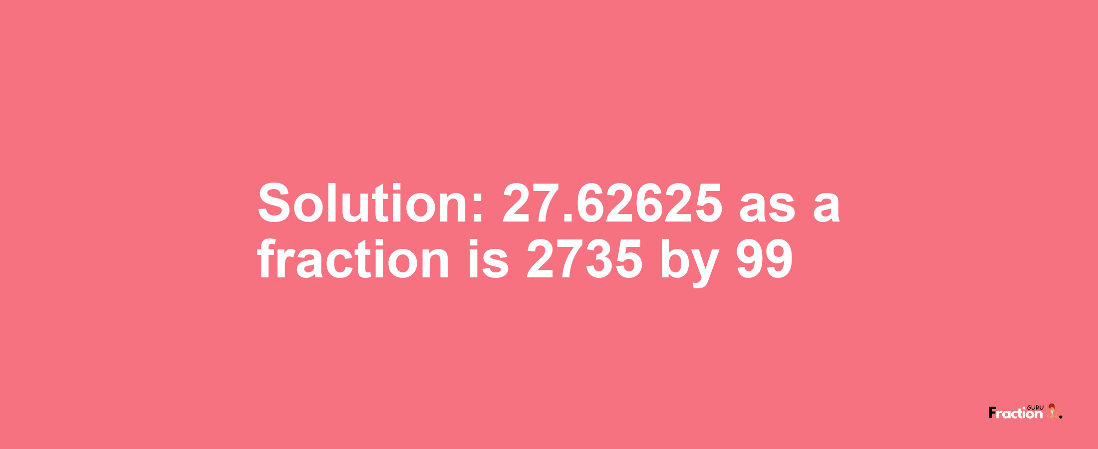 Solution:27.62625 as a fraction is 2735/99